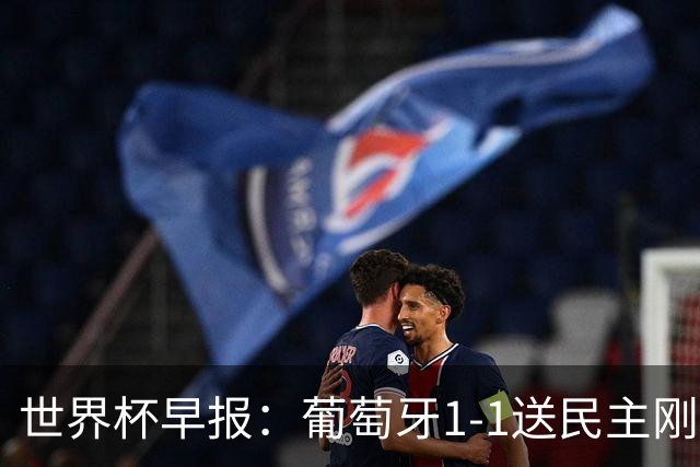 世界杯早报：葡萄牙1-1送民主刚果世界杯首分；英格兰4-2克罗地亚