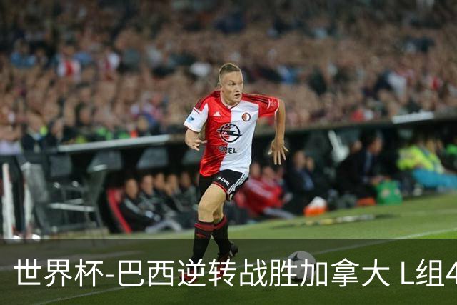 世界杯-巴西逆转战胜加拿大 L组4队同为3胜1负