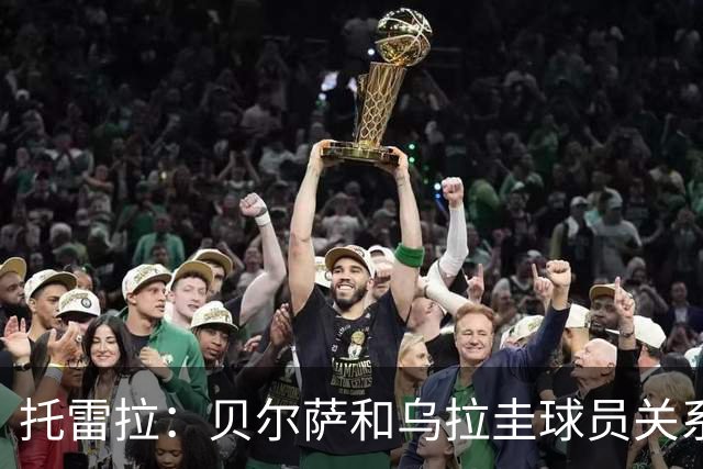 托雷拉：贝尔萨和乌拉圭球员关系不好 不明白为什么不带南德斯