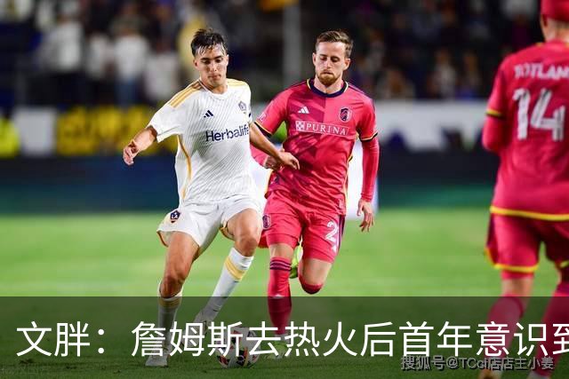 文胖：詹姆斯去热火后首年意识到很多球迷站在了他的对立面