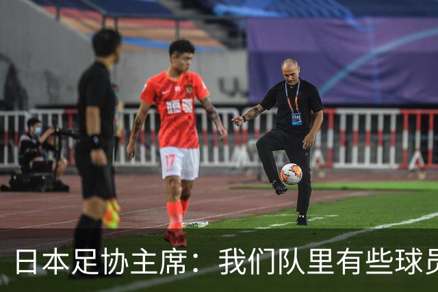 日本足协主席：我们队里有些球员比荷兰和巴西球员更强