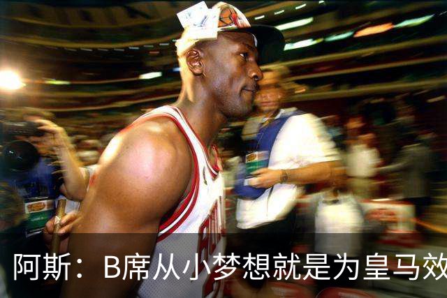 阿斯：B席从小梦想就是为皇马效力，他加盟白衣军团是纯粹的渴望