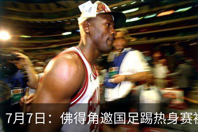 7月7日：佛得角邀国足踢热身赛被婉拒，嘴上说要找强队练，为什么把世界杯黑马推了